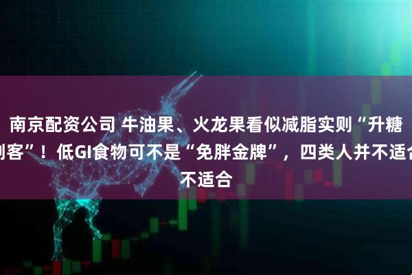 南京配资公司 牛油果、火龙果看似减脂实则“升糖刺客”！低GI食物可不是“免胖金牌”，四类人并不适合