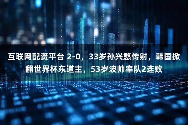 互联网配资平台 2-0，33岁孙兴慜传射，韩国掀翻世界杯东道主，53岁波帅率队2连败