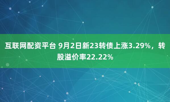 互联网配资平台 9月2日新23转债上涨3.29%，转股溢价率22.22%