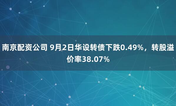 南京配资公司 9月2日华设转债下跌0.49%，转股溢价率38.07%