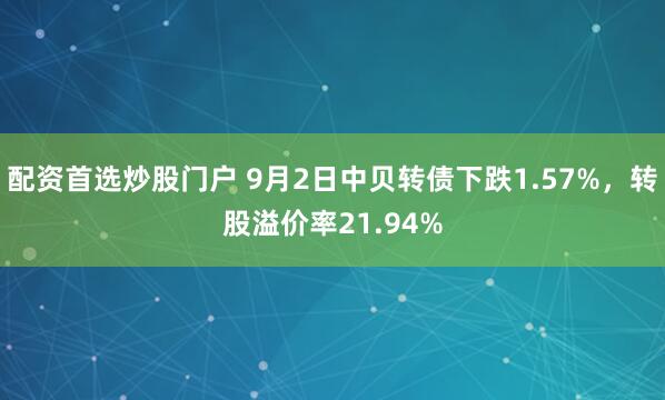 配资首选炒股门户 9月2日中贝转债下跌1.57%，转股溢价率21.94%