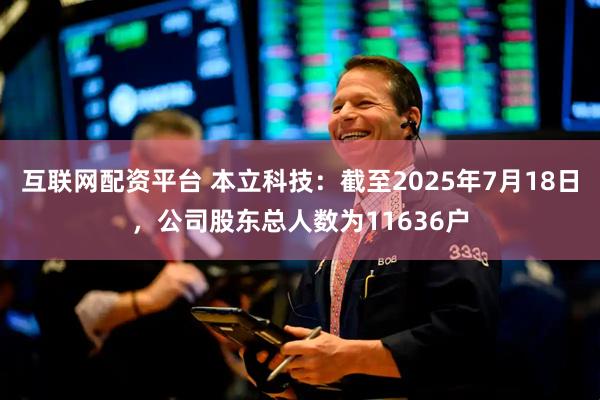 互联网配资平台 本立科技：截至2025年7月18日，公司股东总人数为11636户