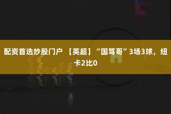 配资首选炒股门户 【英超】“国骂哥”3场3球，纽卡2比0