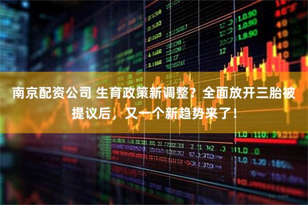 南京配资公司 生育政策新调整？全面放开三胎被提议后，又一个新趋势来了！