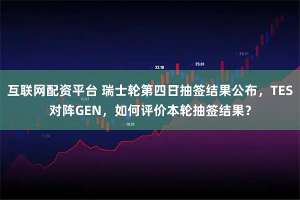互联网配资平台 瑞士轮第四日抽签结果公布，TES对阵GEN，如何评价本轮抽签结果？