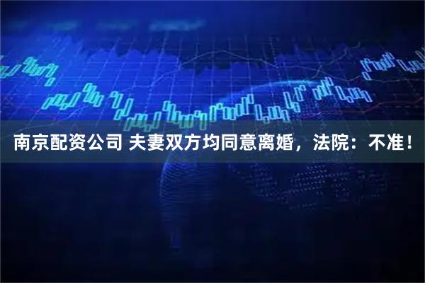 南京配资公司 夫妻双方均同意离婚，法院：不准！