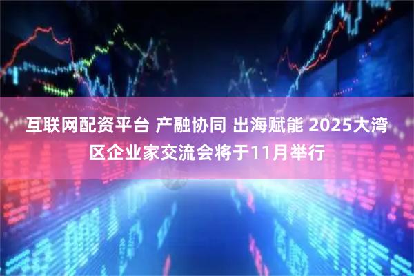 互联网配资平台 产融协同 出海赋能 2025大湾区企业家交流会将于11月举行