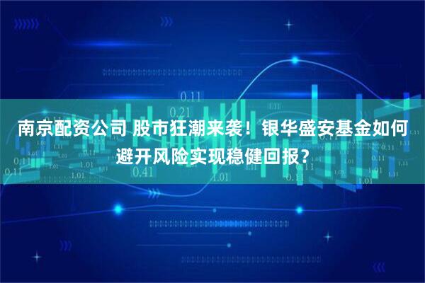 南京配资公司 股市狂潮来袭！银华盛安基金如何避开风险实现稳健回报？