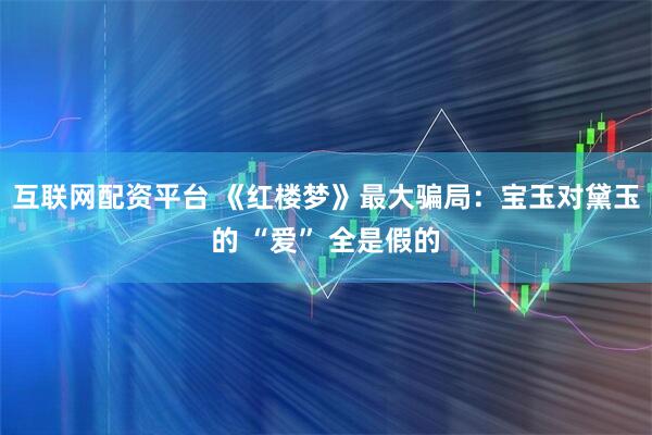 互联网配资平台 《红楼梦》最大骗局：宝玉对黛玉的 “爱” 全是假的