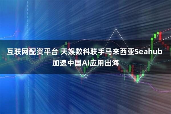互联网配资平台 天娱数科联手马来西亚Seahub 加速中国AI应用出海