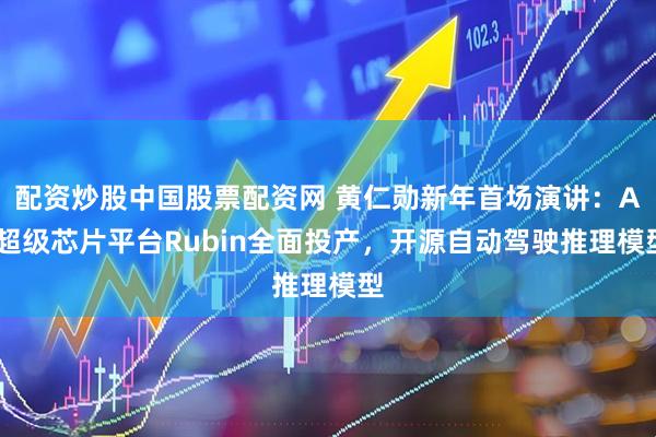 配资炒股中国股票配资网 黄仁勋新年首场演讲：AI超级芯片平台Rubin全面投产，开源自动驾驶推理模型