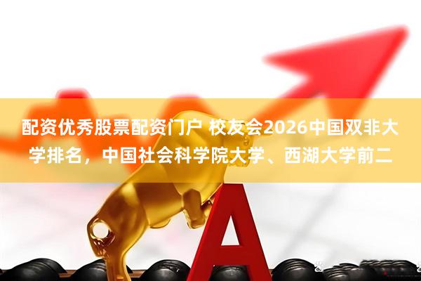 配资优秀股票配资门户 校友会2026中国双非大学排名，中国社会科学院大学、西湖大学前二
