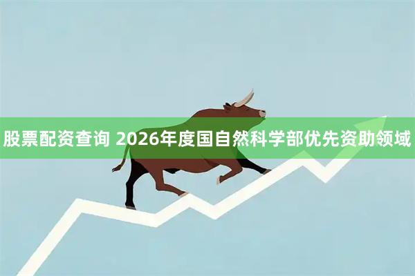 股票配资查询 2026年度国自然科学部优先资助领域