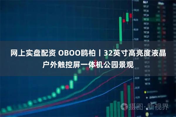 网上实盘配资 OBOO鸥柏丨32英寸高亮度液晶户外触控屏一体机公园景观