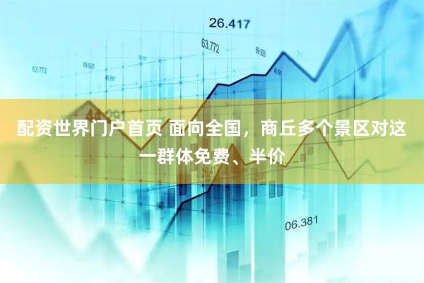 配资世界门户首页 面向全国，商丘多个景区对这一群体免费、半价