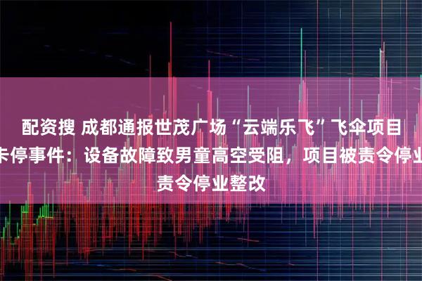 配资搜 成都通报世茂广场“云端乐飞”飞伞项目发生卡停事件：设备故障致男童高空受阻，项目被责令停业整改