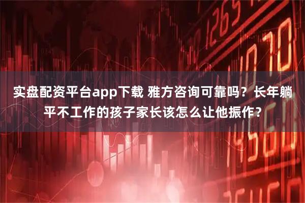 实盘配资平台app下载 雅方咨询可靠吗？长年躺平不工作的孩子家长该怎么让他振作？