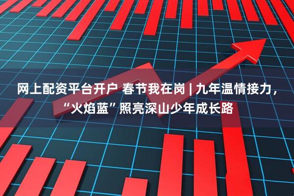 网上配资平台开户 春节我在岗 | 九年温情接力，“火焰蓝”照亮深山少年成长路