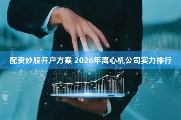 配资炒股开户方案 2026年离心机公司实力排行