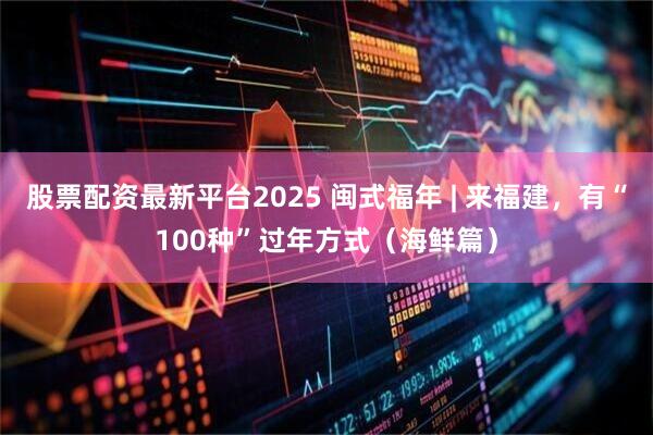 股票配资最新平台2025 闽式福年 | 来福建，有“100种”过年方式（海鲜篇）