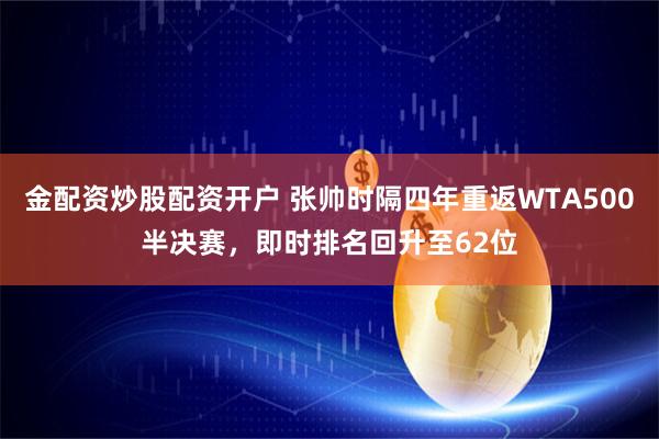 金配资炒股配资开户 张帅时隔四年重返WTA500半决赛，即时排名回升至62位