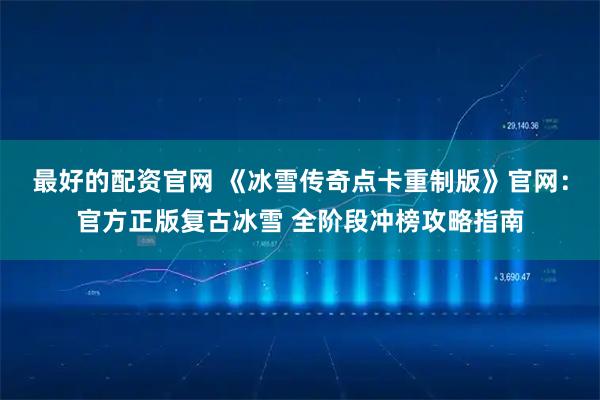 最好的配资官网 《冰雪传奇点卡重制版》官网：官方正版复古冰雪 全阶段冲榜攻略指南