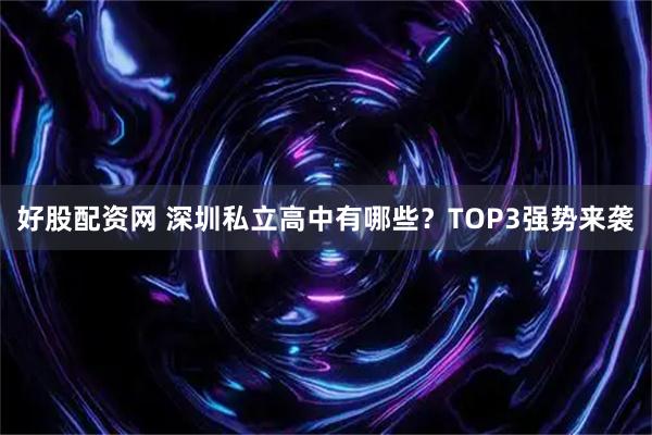 好股配资网 深圳私立高中有哪些？TOP3强势来袭