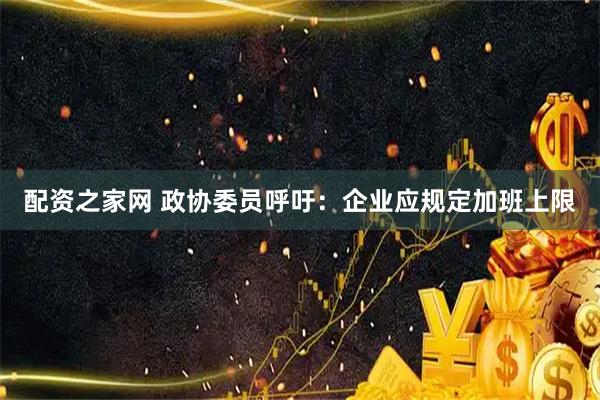 配资之家网 政协委员呼吁：企业应规定加班上限