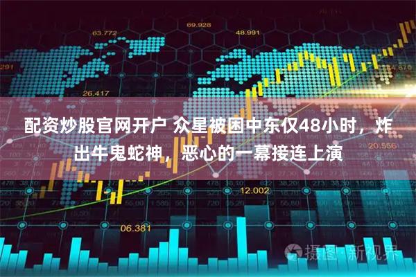 配资炒股官网开户 众星被困中东仅48小时，炸出牛鬼蛇神，恶心的一幕接连上演