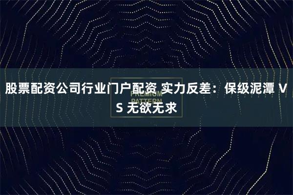股票配资公司行业门户配资 实力反差：保级泥潭 VS 无欲无求