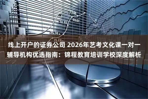线上开户的证券公司 2026年艺考文化课一对一辅导机构优选指南：锦程教育培训学校深度解析