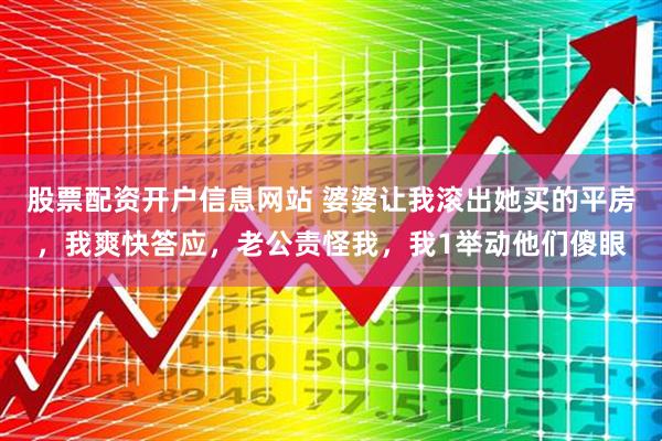股票配资开户信息网站 婆婆让我滚出她买的平房，我爽快答应，老公责怪我，我1举动他们傻眼