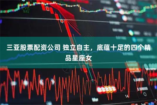 三亚股票配资公司 独立自主，底蕴十足的四个精品星座女