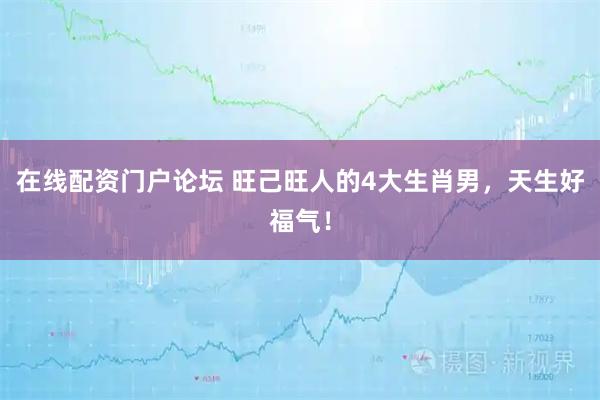 在线配资门户论坛 旺己旺人的4大生肖男，天生好福气！