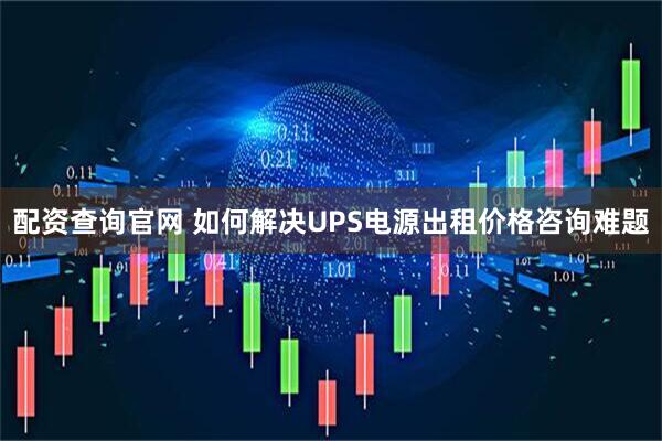 配资查询官网 如何解决UPS电源出租价格咨询难题