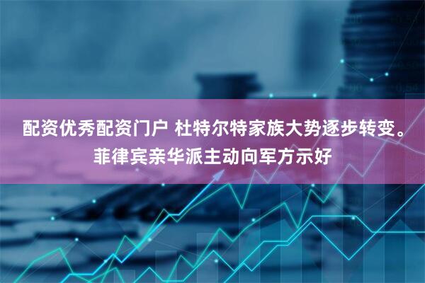 配资优秀配资门户 杜特尔特家族大势逐步转变。菲律宾亲华派主动向军方示好