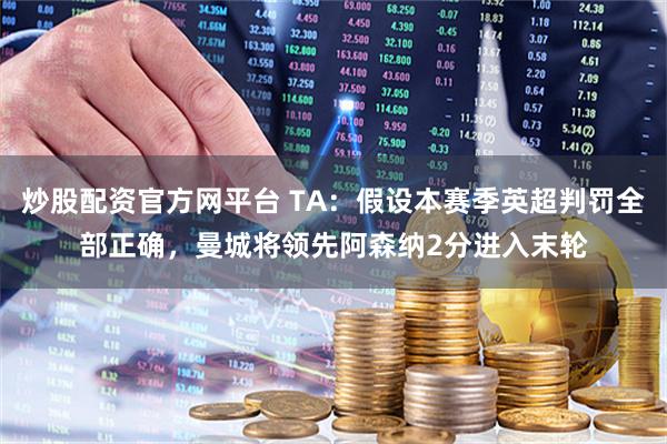炒股配资官方网平台 TA：假设本赛季英超判罚全部正确，曼城将领先阿森纳2分进入末轮