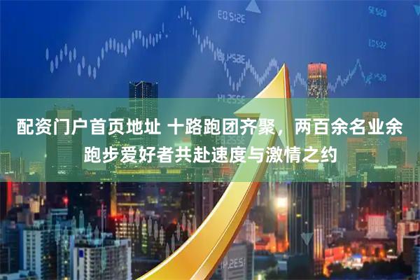 配资门户首页地址 十路跑团齐聚，两百余名业余跑步爱好者共赴速度与激情之约