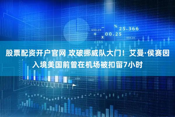 股票配资开户官网 攻破挪威队大门！艾曼·侯赛因入境美国前曾在机场被扣留7小时