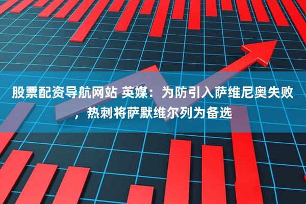 股票配资导航网站 英媒：为防引入萨维尼奥失败，热刺将萨默维尔列为备选